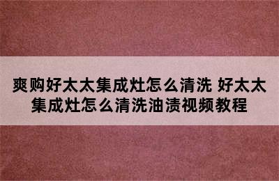 爽购好太太集成灶怎么清洗 好太太集成灶怎么清洗油渍视频教程